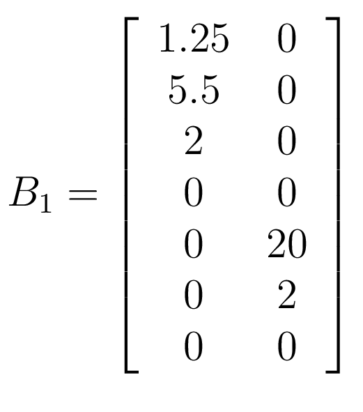 $\displaystyle B_{1} = \left[ \begin{array}{c c} 1.25 & 0\\ 5.5 & 0\\ 2 & 0\\ 0 & 0\\ 0 & 20\\ 0 & 2\\ 0 & 0\\ \end {array} \right]$