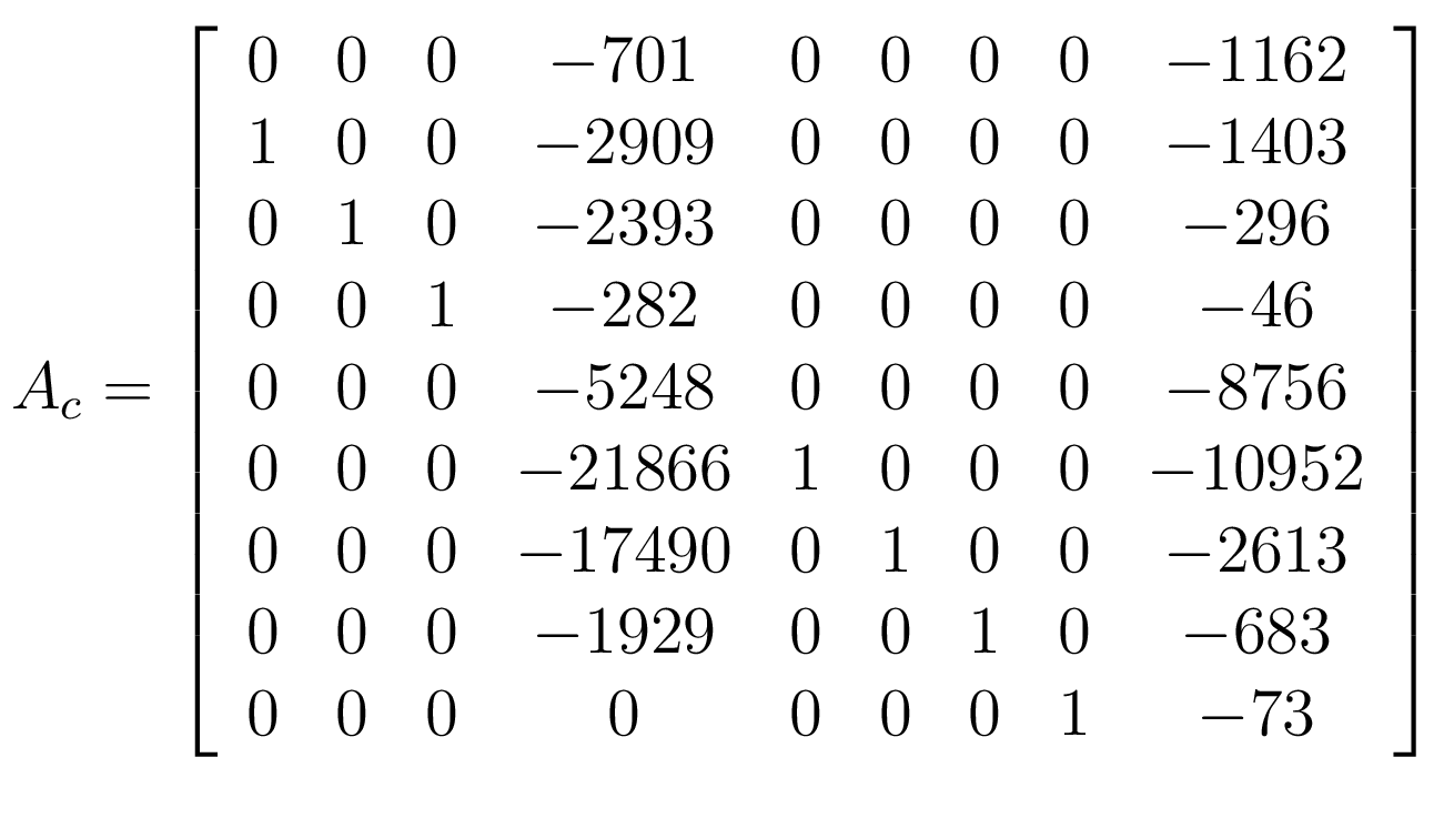 $\displaystyle A_{c} = \left[ \begin{array}{c c c c c c c c c} 0 & 0 & 0 & -70...
...& 1 & 0 & -683\\ 0 & 0 & 0 & 0 & 0 & 0 & 0 & 1 & -73\\ \end{array} \right]$